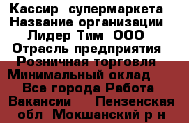Кассир  супермаркета › Название организации ­ Лидер Тим, ООО › Отрасль предприятия ­ Розничная торговля › Минимальный оклад ­ 1 - Все города Работа » Вакансии   . Пензенская обл.,Мокшанский р-н